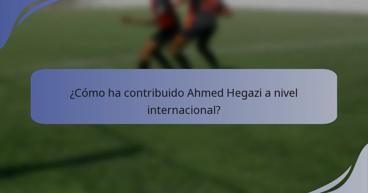¿Cómo ha contribuido Ahmed Hegazi a nivel internacional?