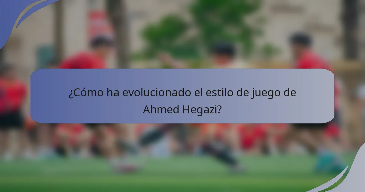 ¿Cómo ha evolucionado el estilo de juego de Ahmed Hegazi?