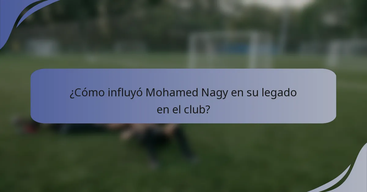 ¿Cómo influyó Mohamed Nagy en su legado en el club?