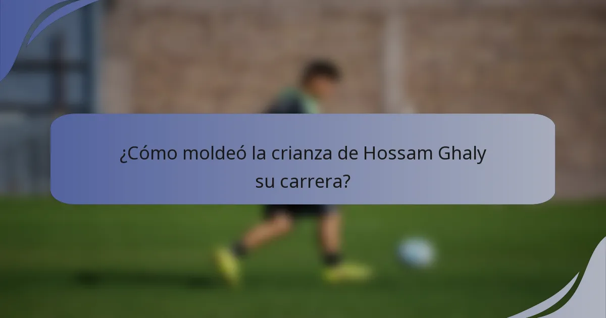 ¿Cómo moldeó la crianza de Hossam Ghaly su carrera?