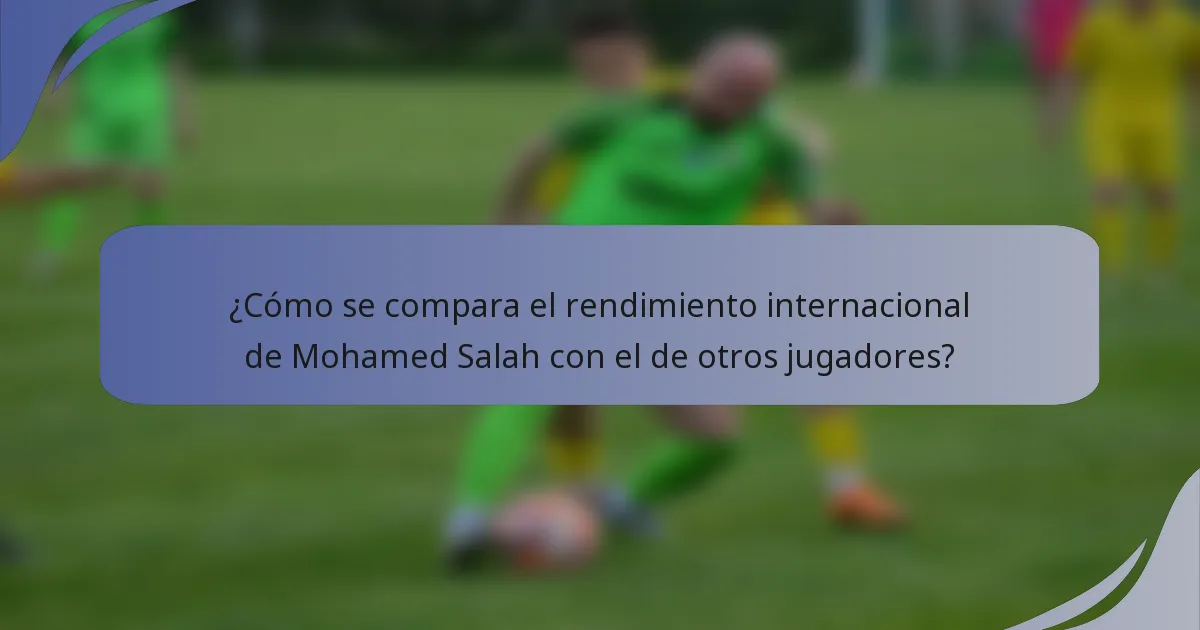 ¿Cómo se compara el rendimiento internacional de Mohamed Salah con el de otros jugadores?