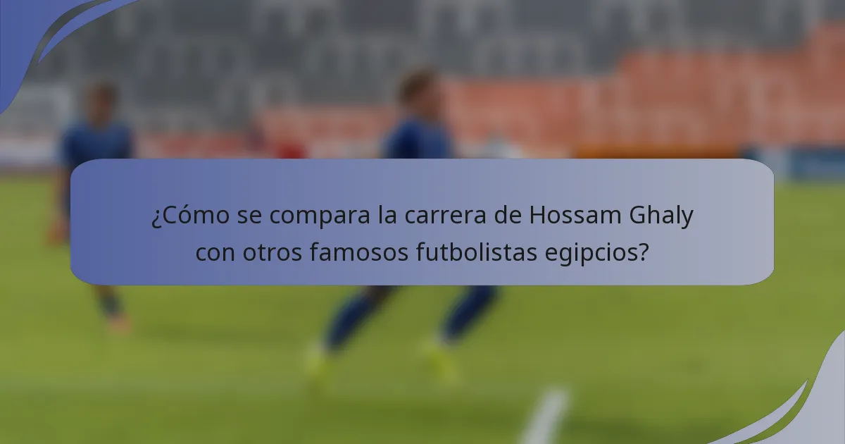 ¿Cómo se compara la carrera de Hossam Ghaly con otros famosos futbolistas egipcios?