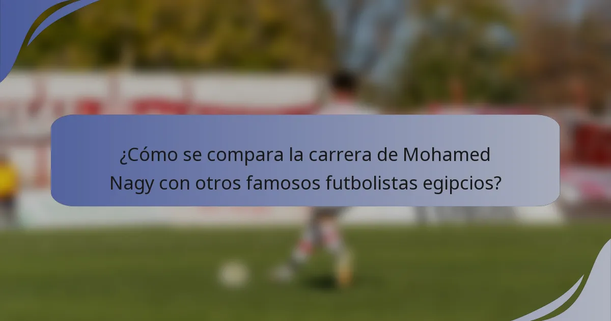 ¿Cómo se compara la carrera de Mohamed Nagy con otros famosos futbolistas egipcios?