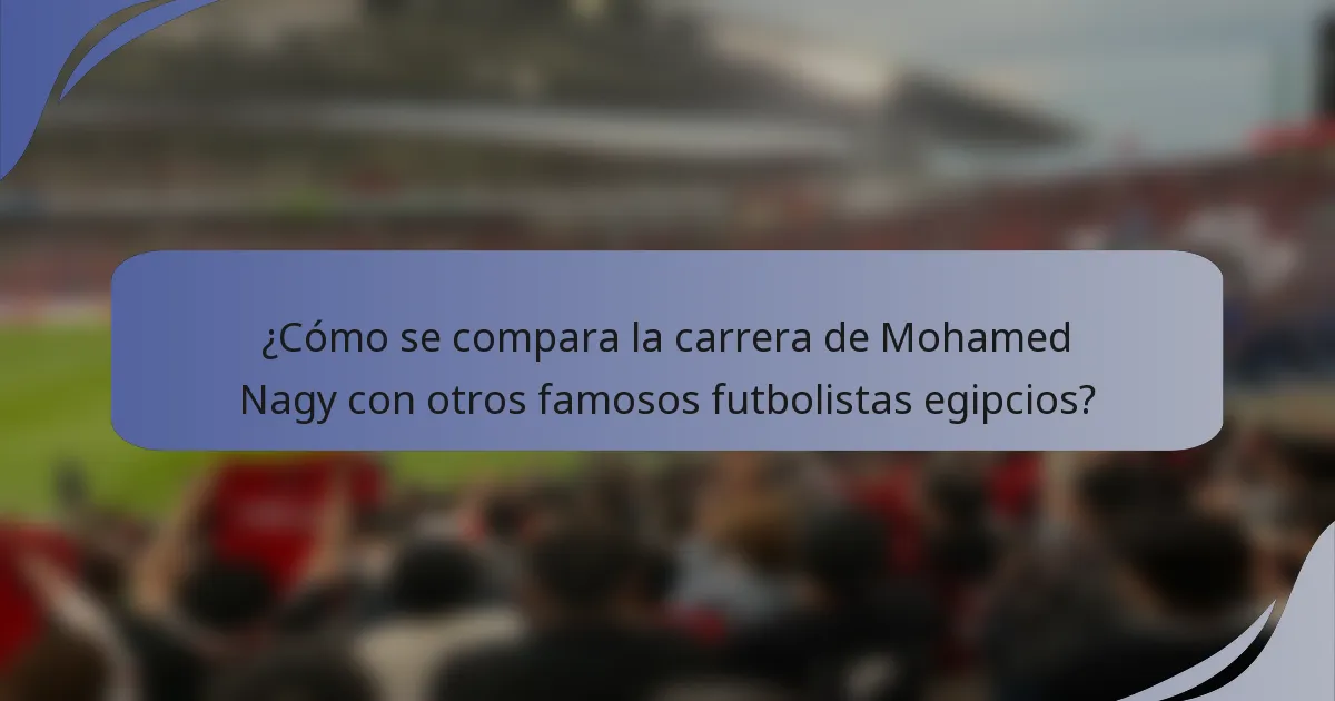 ¿Cómo se compara la carrera de Mohamed Nagy con otros famosos futbolistas egipcios?
