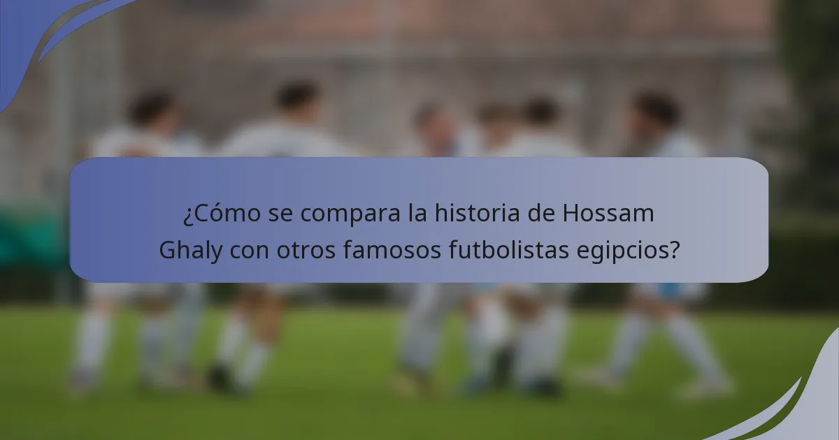 ¿Cómo se compara la historia de Hossam Ghaly con otros famosos futbolistas egipcios?