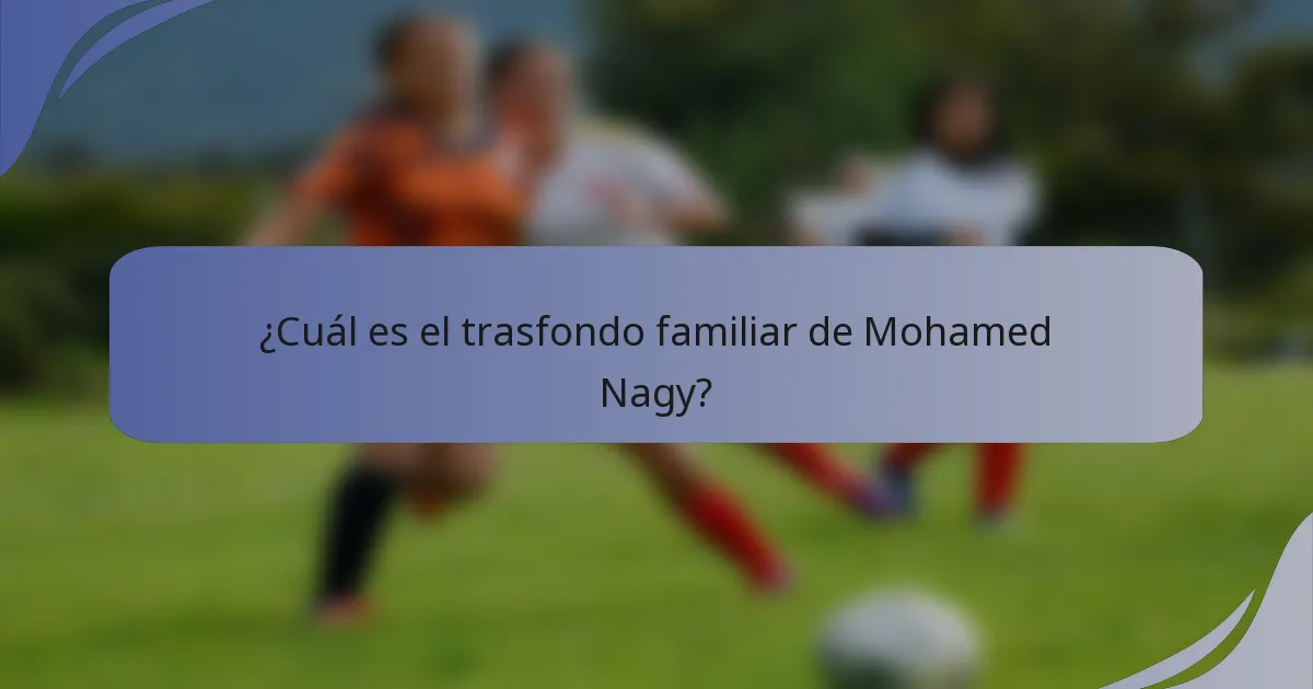¿Cuál es el trasfondo familiar de Mohamed Nagy?