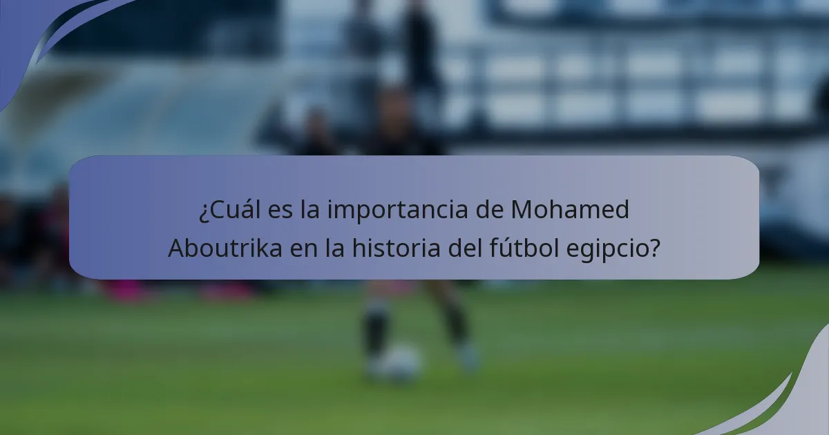 ¿Cuál es la importancia de Mohamed Aboutrika en la historia del fútbol egipcio?