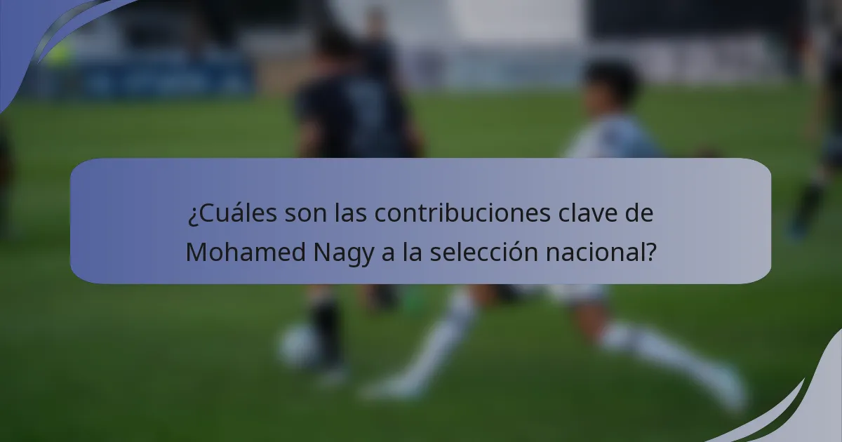 ¿Cuáles son las contribuciones clave de Mohamed Nagy a la selección nacional?