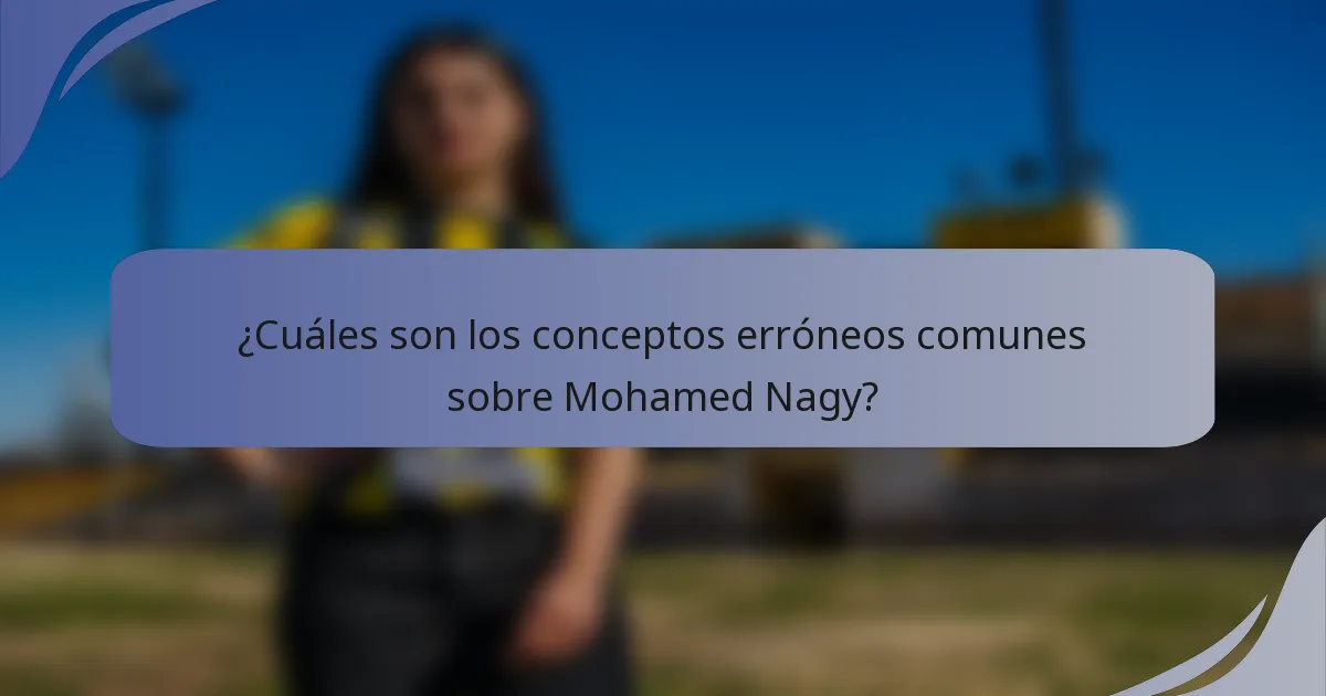 ¿Cuáles son los conceptos erróneos comunes sobre Mohamed Nagy?
