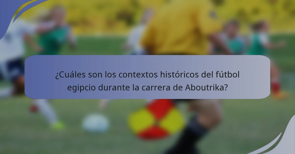 ¿Cuáles son los contextos históricos del fútbol egipcio durante la carrera de Aboutrika?