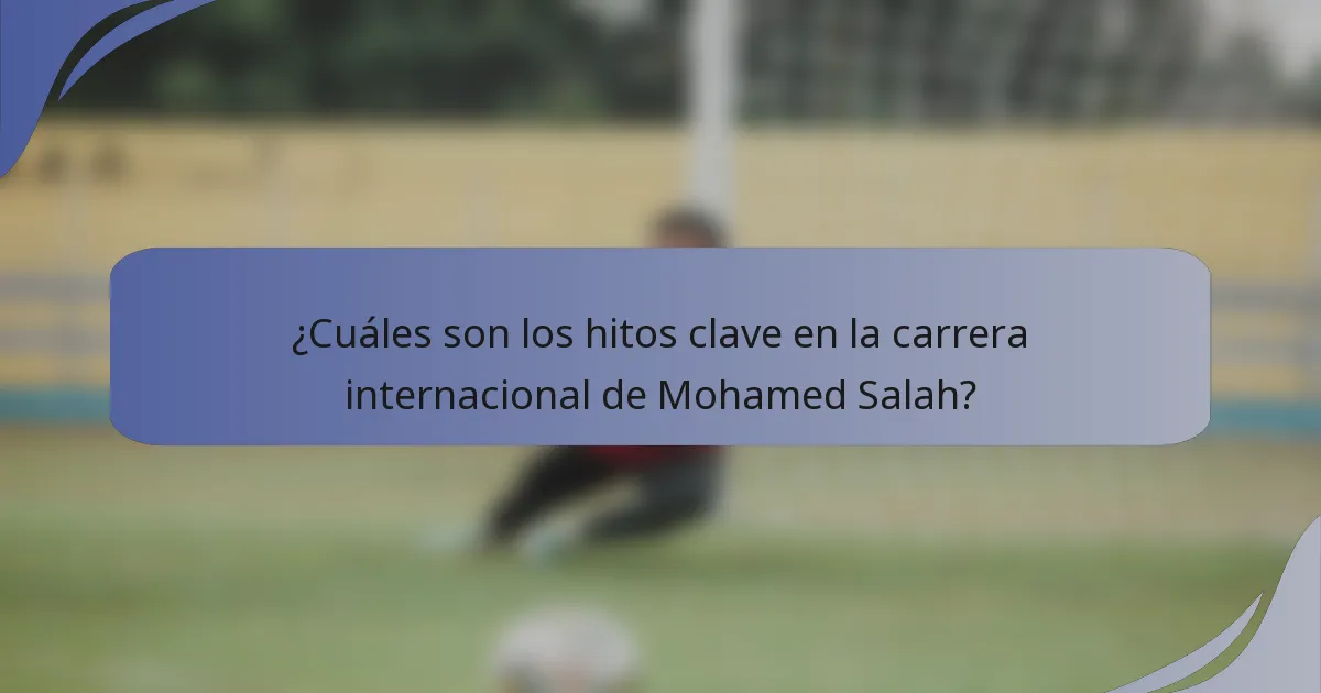 ¿Cuáles son los hitos clave en la carrera internacional de Mohamed Salah?