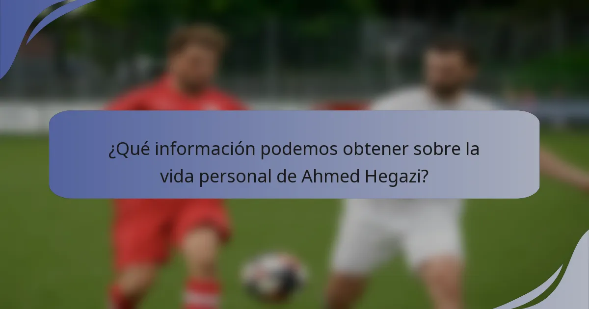 ¿Qué información podemos obtener sobre la vida personal de Ahmed Hegazi?