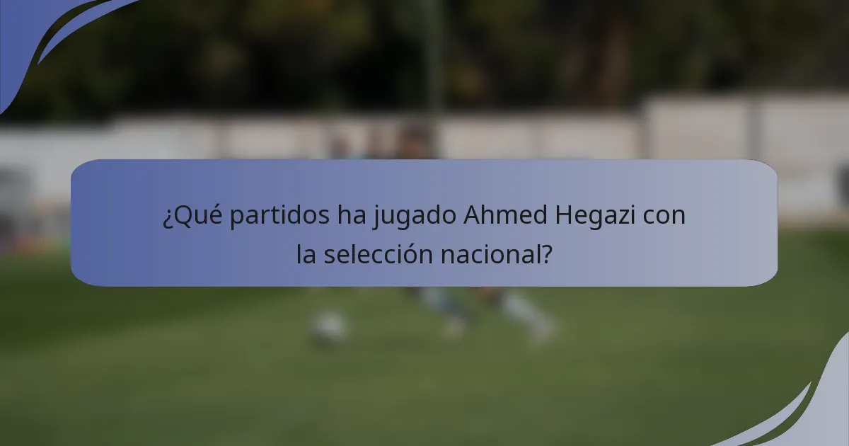 ¿Qué partidos ha jugado Ahmed Hegazi con la selección nacional?